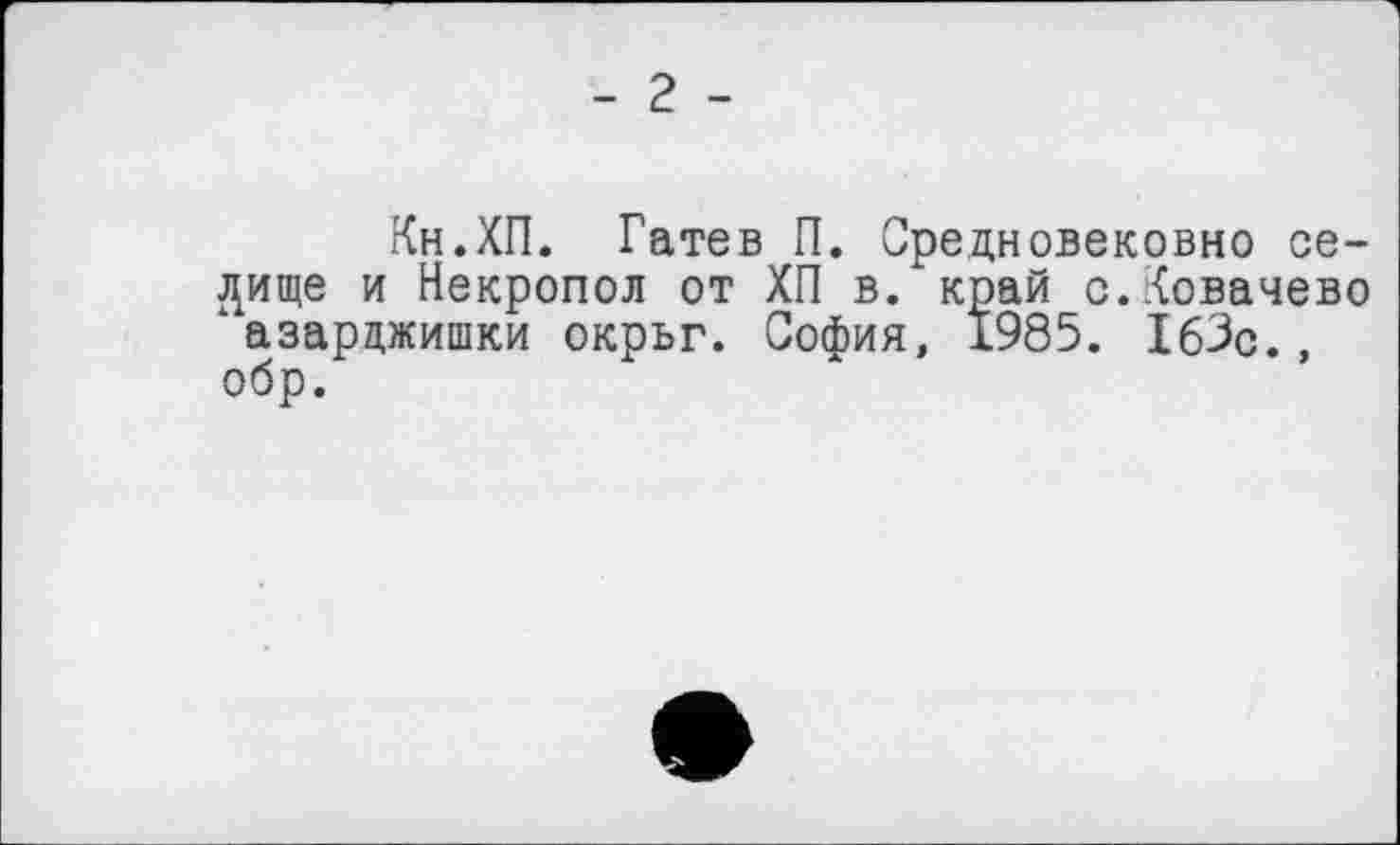 ﻿Кн.ХП. Гатев П. Средновековно се-дище и Некропол от ХП в. край с.Ковачево ‘азарджишки окрьг. София, 1985. ІбЗс., обр.